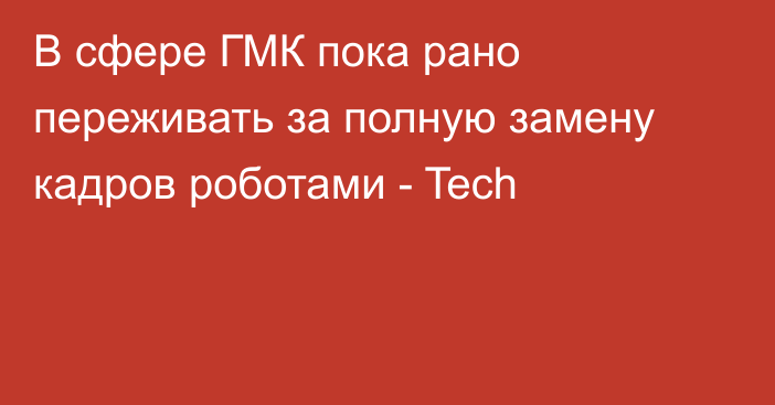 В сфере ГМК пока рано переживать за полную замену кадров роботами - Tech