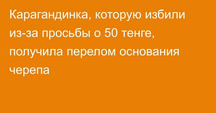 Карагандинка, которую избили из-за просьбы о 50 тенге, получила перелом основания черепа