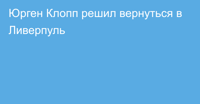 Юрген Клопп решил вернуться в Ливерпуль