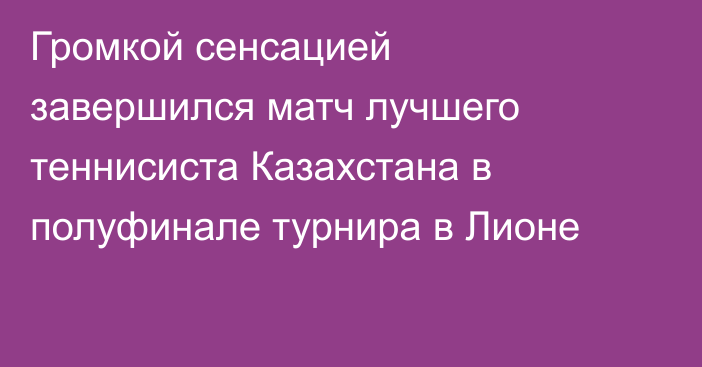 Громкой сенсацией завершился матч лучшего теннисиста Казахстана в полуфинале турнира в Лионе