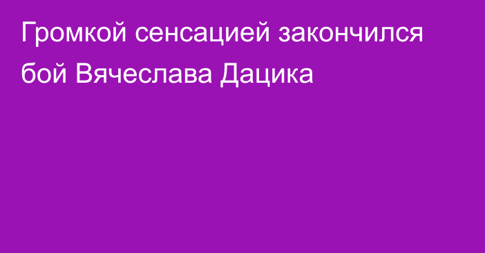 Громкой сенсацией закончился бой Вячеслава Дацика