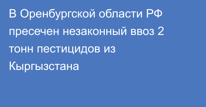 В Оренбургской области РФ пресечен незаконный ввоз 2 тонн пестицидов из Кыргызстана