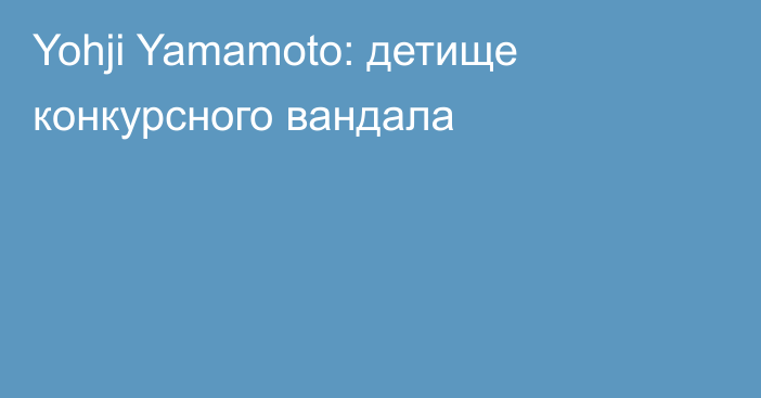 Yohji Yamamoto: детище конкурсного вандала