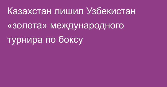 Казахстан лишил Узбекистан «золота» международного турнира по боксу