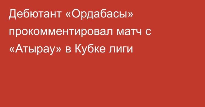 Дебютант «Ордабасы» прокомментировал матч с «Атырау» в Кубке лиги