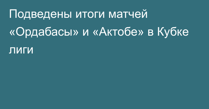 Подведены итоги матчей «Ордабасы» и «Актобе» в Кубке лиги