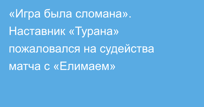 «Игра была сломана». Наставник «Турана» пожаловался на судейства матча с «Елимаем»