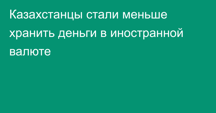 Казахстанцы стали меньше хранить деньги в иностранной валюте