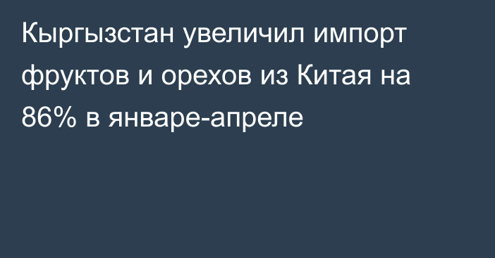 Кыргызстан увеличил импорт фруктов и орехов из Китая на 86% в январе-апреле