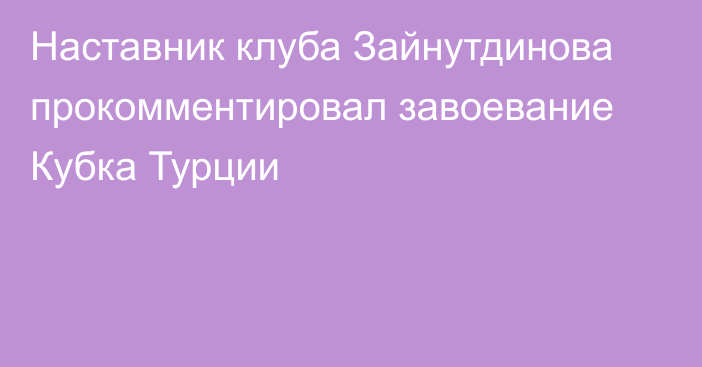 Наставник клуба Зайнутдинова прокомментировал завоевание Кубка Турции