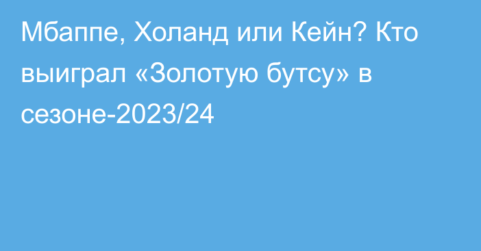 Мбаппе, Холанд или Кейн? Кто выиграл «Золотую бутсу» в сезоне-2023/24