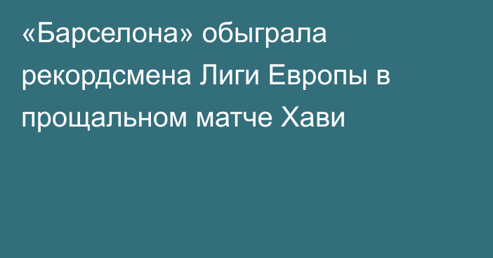 «Барселона» обыграла рекордсмена Лиги Европы в прощальном матче Хави