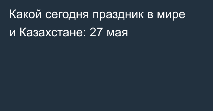 Какой сегодня праздник в мире и Казахстане: 27 мая