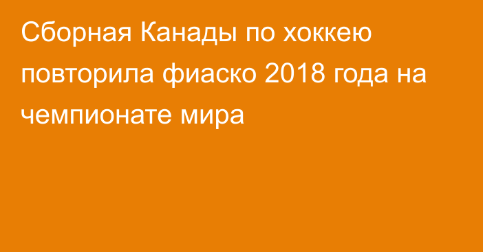 Сборная Канады по хоккею повторила фиаско 2018 года на чемпионате мира