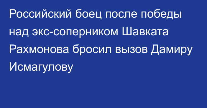 Российский боец после победы над экс-соперником Шавката Рахмонова бросил вызов Дамиру Исмагулову