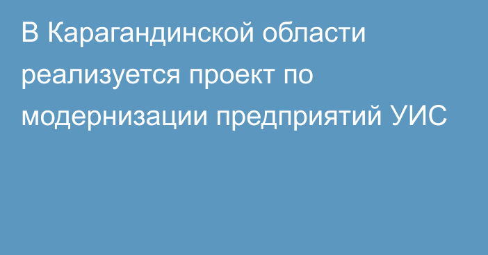 В Карагандинской области реализуется проект по модернизации предприятий УИС