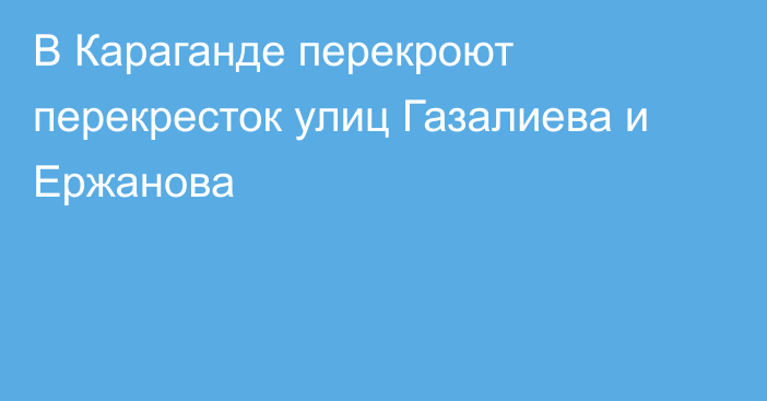 В Караганде перекроют перекресток улиц Газалиева и Ержанова