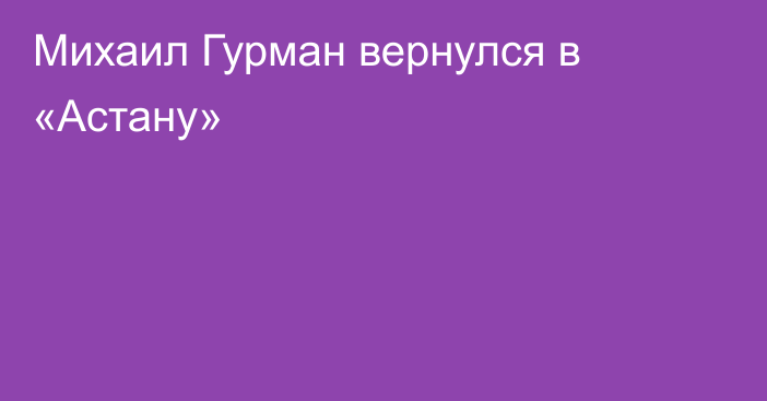 Михаил Гурман вернулся в «Астану»