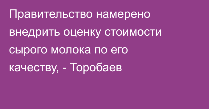 Правительство намерено внедрить оценку стоимости сырого молока по его качеству, - Торобаев