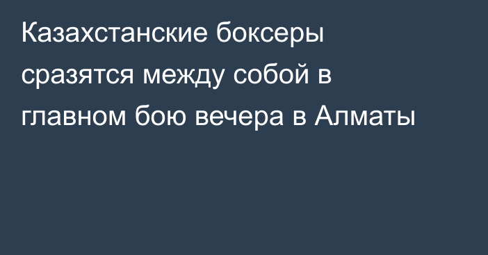 Казахстанские боксеры сразятся между собой в главном бою вечера в Алматы