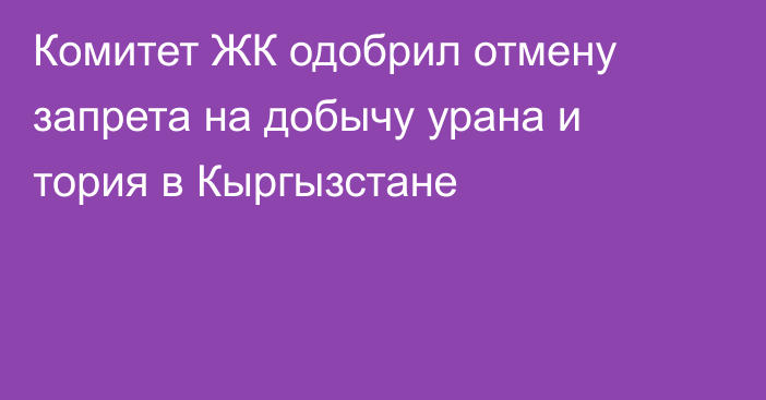 Комитет ЖК одобрил отмену запрета на добычу урана и тория в Кыргызстане