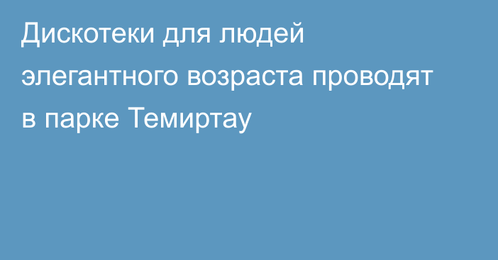 Дискотеки для людей элегантного возраста проводят в парке Темиртау