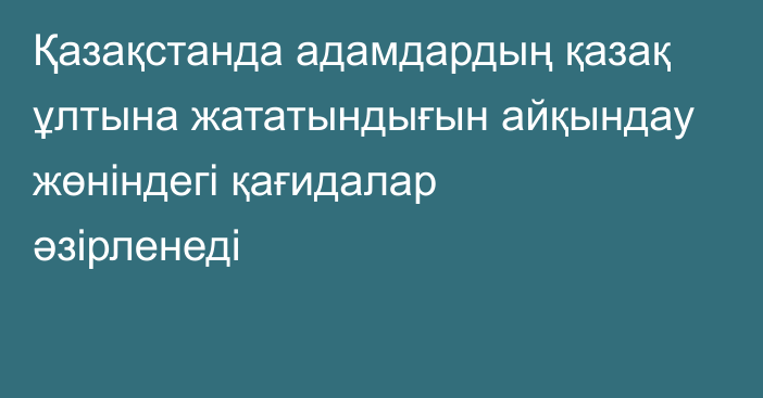 Қазақстанда адамдардың қазақ ұлтына жататындығын айқындау жөніндегі қағидалар әзірленеді