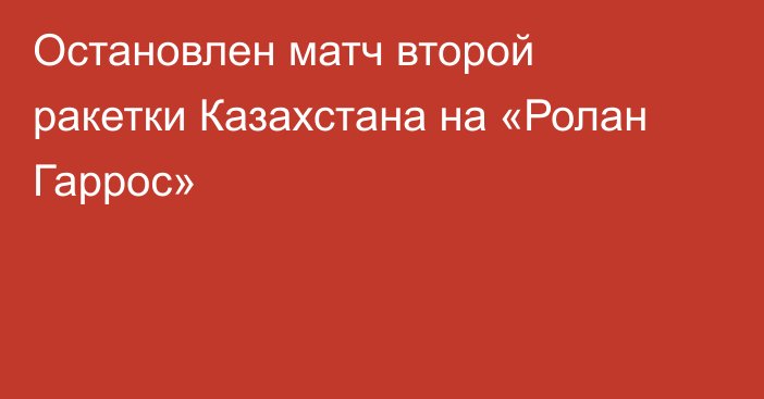 Остановлен матч второй ракетки Казахстана на «Ролан Гаррос»