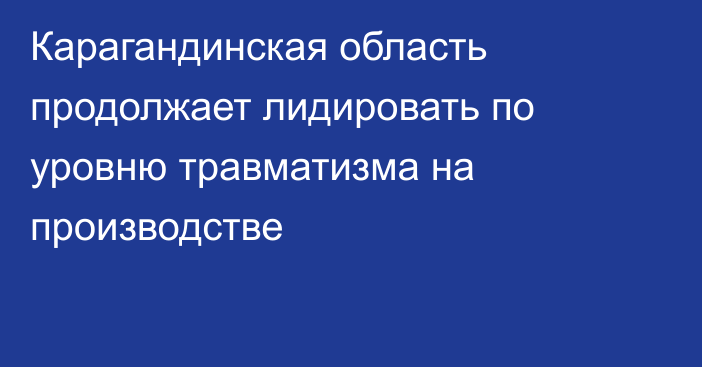 Карагандинская область продолжает лидировать по уровню травматизма на производстве