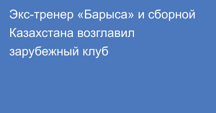 Экс-тренер «Барыса» и сборной Казахстана возглавил зарубежный клуб