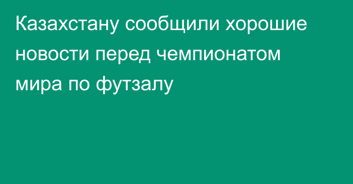 Казахстану сообщили хорошие новости перед чемпионатом мира по футзалу