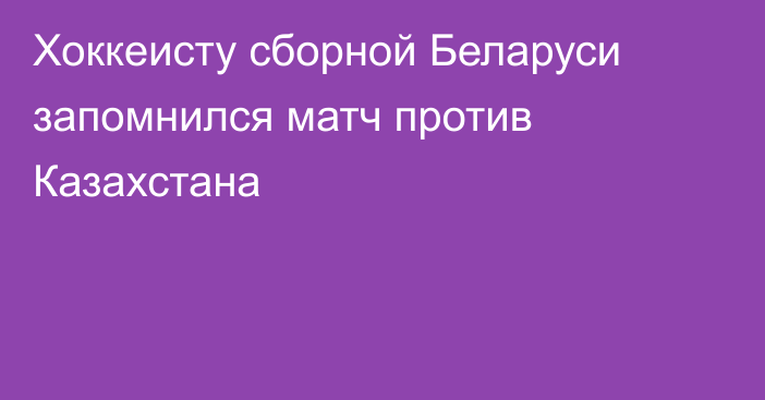 Хоккеисту сборной Беларуси запомнился матч против Казахстана