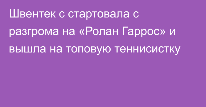 Швентек с стартовала с разгрома на «Ролан Гаррос» и вышла на топовую теннисистку