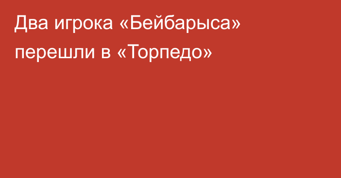 Два игрока «Бейбарыса» перешли в «Торпедо»