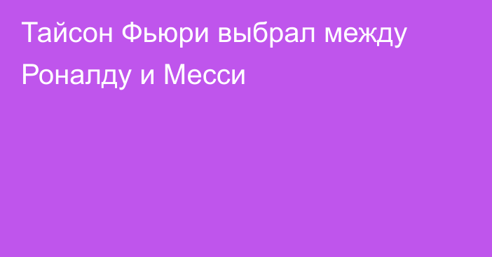 Тайсон Фьюри выбрал между Роналду и Месси