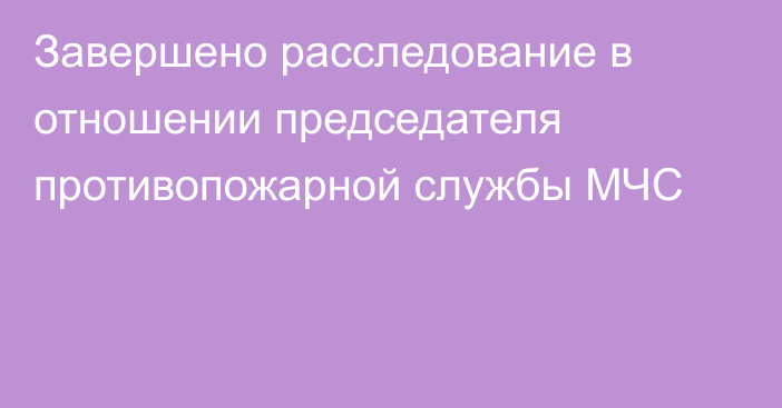 Завершено расследование в отношении председателя противопожарной службы МЧС