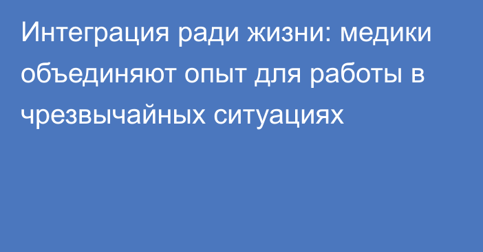 Интеграция ради жизни: медики объединяют опыт для работы в чрезвычайных ситуациях