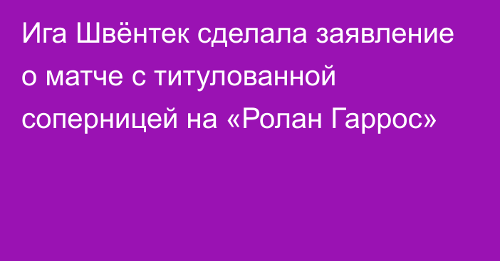 Ига Швёнтек сделала заявление о матче с титулованной соперницей на «Ролан Гаррос»