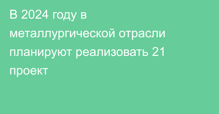 В 2024 году в металлургической отрасли планируют реализовать 21 проект