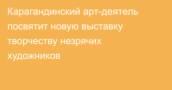 Карагандинский арт-деятель посвятит новую выставку творчеству незрячих художников