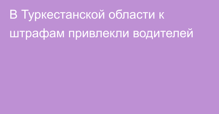 В Туркестанской области к штрафам  привлекли водителей