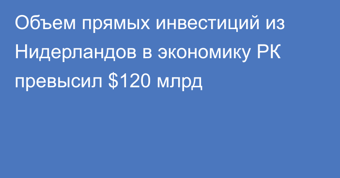 Объем прямых инвестиций из Нидерландов в экономику РК превысил $120 млрд