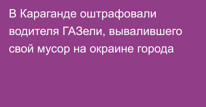 В Караганде оштрафовали водителя ГАЗели, вывалившего свой мусор на окраине города