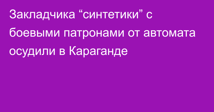 Закладчика “синтетики” с боевыми патронами от автомата осудили в Караганде