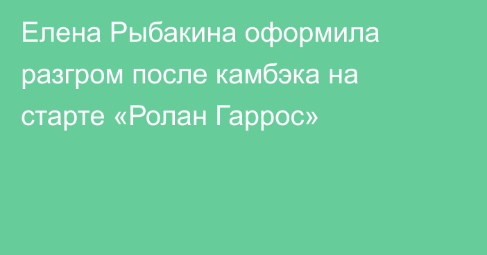 Елена Рыбакина оформила разгром после камбэка на старте «Ролан Гаррос»