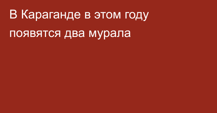 В Караганде в этом году появятся два мурала