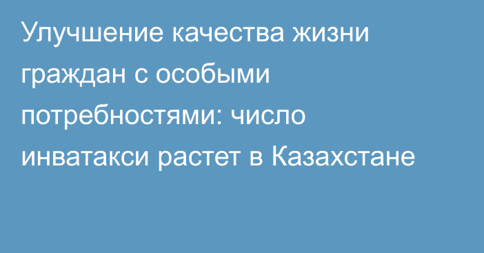 Улучшение качества жизни граждан с особыми потребностями: число инватакси растет в Казахстане