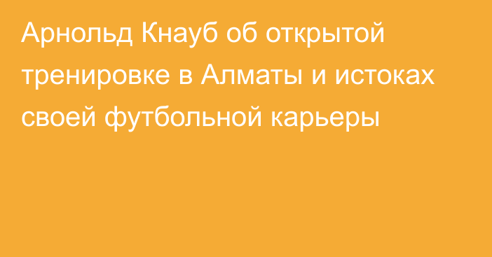 Арнольд Кнауб об открытой тренировке в Алматы и истоках своей футбольной карьеры