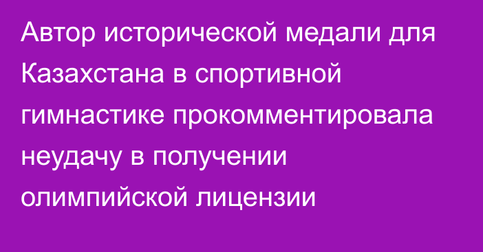 Автор исторической медали для Казахстана в спортивной гимнастике прокомментировала неудачу в получении олимпийской лицензии