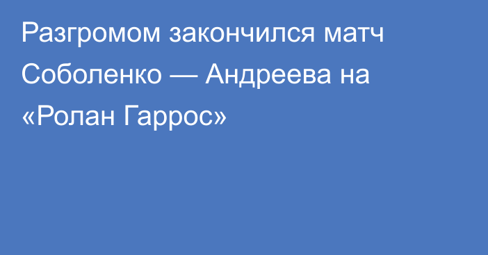 Разгромом закончился матч Соболенко — Андреева на «Ролан Гаррос»